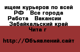 ищем курьеров по всей РФ - Все города Работа » Вакансии   . Забайкальский край,Чита г.